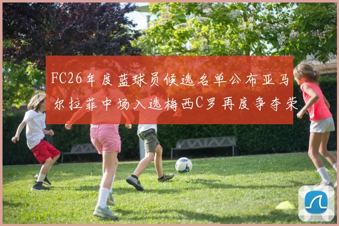 FC26年度蓝球员候选名单公布亚马尔拉菲中场入选梅西C罗再度争夺荣誉