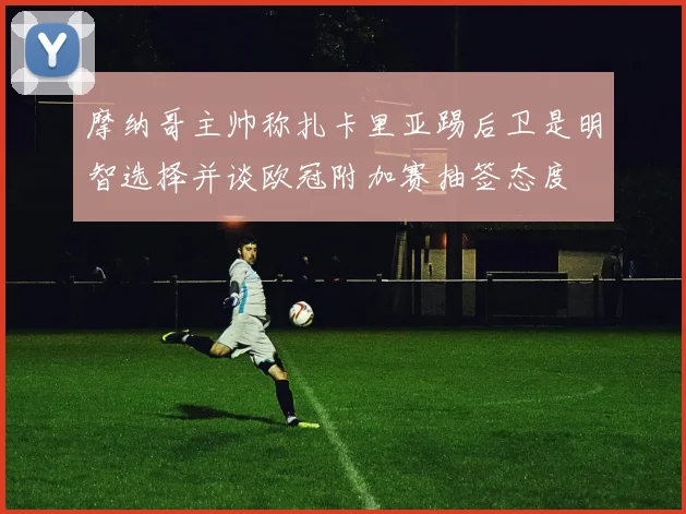 摩纳哥主帅称扎卡里亚踢后卫是明智选择并谈欧冠附加赛抽签态度
