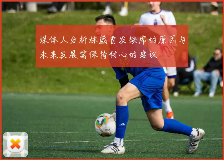 媒体人分析林葳首发缺席的原因与未来发展需保持耐心的建议