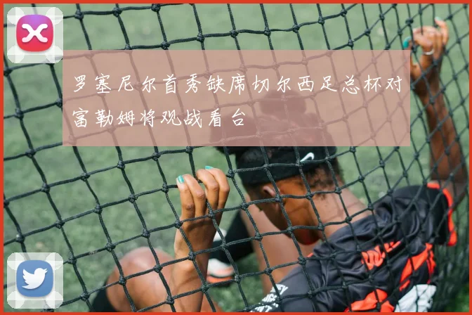 罗塞尼尔首秀缺席切尔西足总杯对富勒姆将观战看台