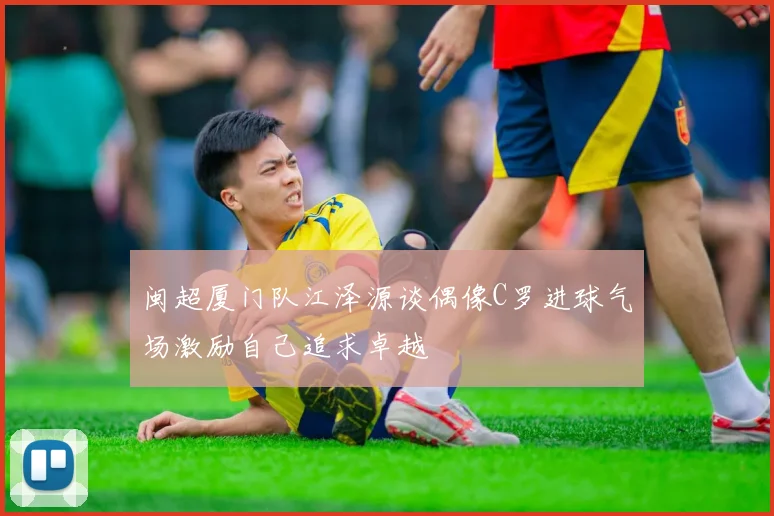 闽超厦门队江泽源谈偶像C罗进球气场激励自己追求卓越