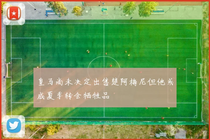 皇马尚未决定出售楚阿梅尼但他或成夏季转会牺牲品