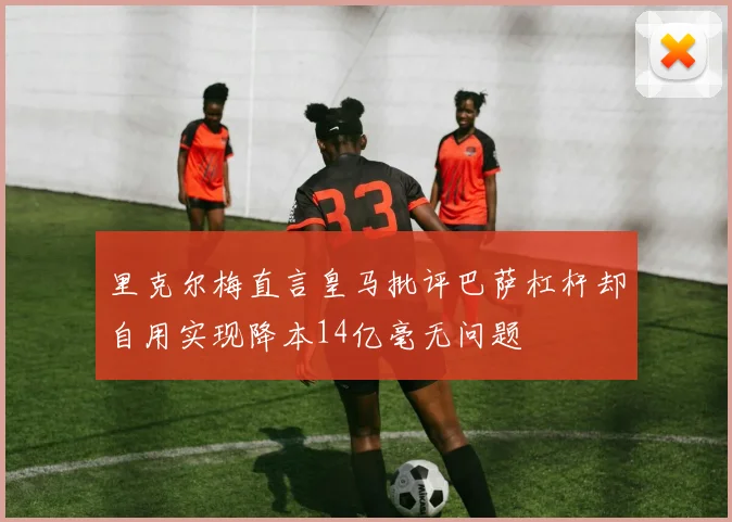 里克尔梅直言皇马批评巴萨杠杆却自用实现降本14亿毫无问题