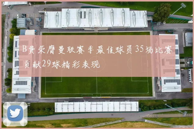B费荣膺曼联赛季最佳球员35场比赛贡献29球精彩表现