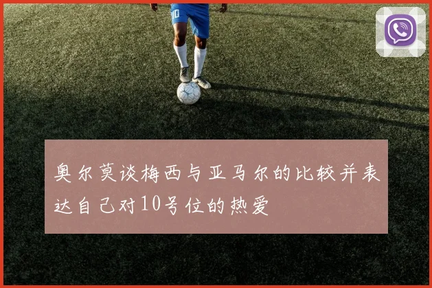 奥尔莫谈梅西与亚马尔的比较并表达自己对10号位的热爱