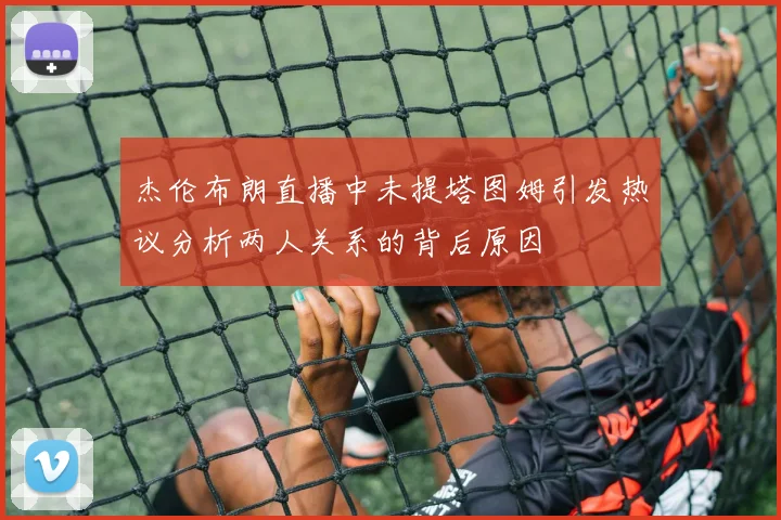 杰伦布朗直播中未提塔图姆引发热议分析两人关系的背后原因