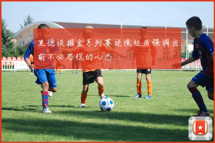 里德谈掘金系列赛逆境经历强调当前不必恐慌的心态