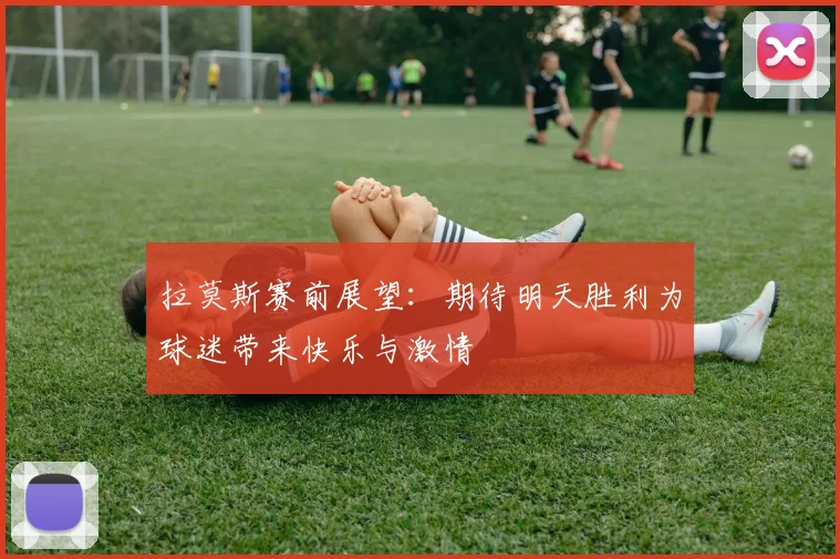 拉莫斯赛前展望：期待明天胜利为球迷带来快乐与激情