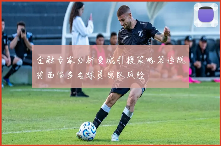 金融专家分析曼城引援策略若违规将面临多名球员离队风险