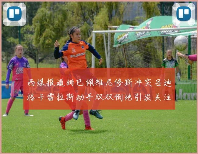 西媒报道姆巴佩维尼修斯冲突吕迪格卡雷拉斯动手双双倒地引发关注
