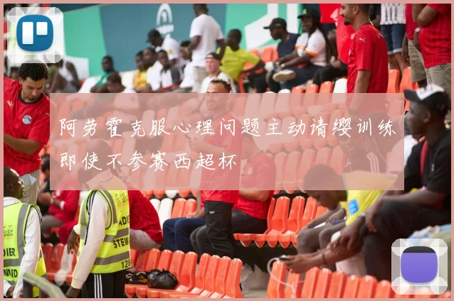 阿劳霍克服心理问题主动请缨训练即使不参赛西超杯