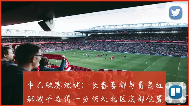 中乙联赛综述：长春喜都与青岛红狮战平各得一分仍处北区底部位置