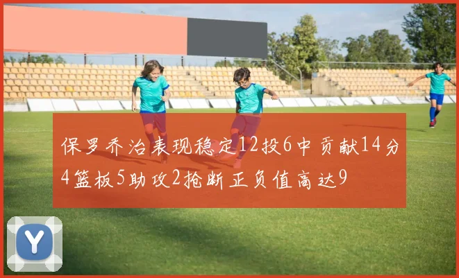 保罗乔治表现稳定12投6中贡献14分4篮板5助攻2抢断正负值高达9