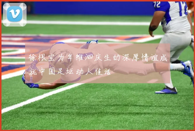徐根宝为年维泗庆生的深厚情谊成就中国足坛动人佳话