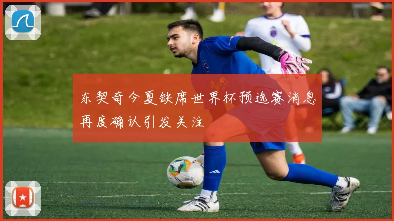 东契奇今夏缺席世界杯预选赛消息再度确认引发关注