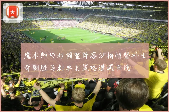 魔术师巧妙调整阵容沙梅特替补出奇制胜马刺单打策略遭遇困境