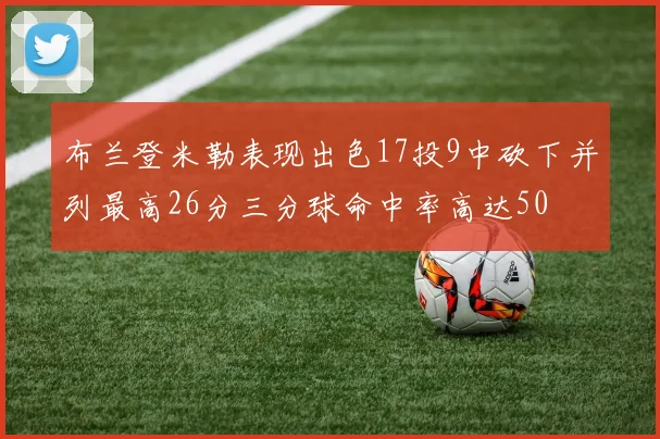 布兰登米勒表现出色17投9中砍下并列最高26分三分球命中率高达50