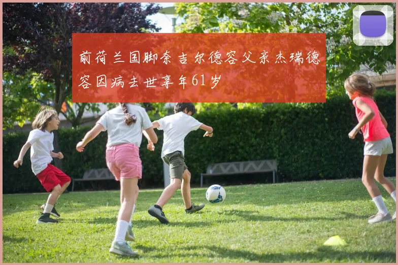 前荷兰国脚奈吉尔德容父亲杰瑞德容因病去世享年61岁