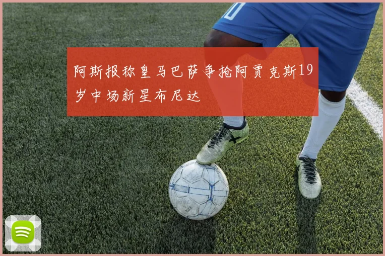 阿斯报称皇马巴萨争抢阿贾克斯19岁中场新星布尼达