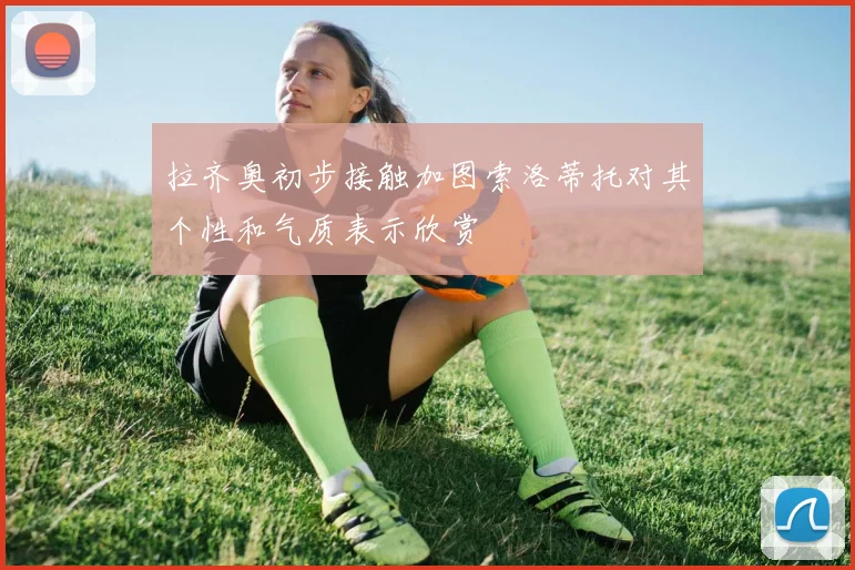 拉齐奥初步接触加图索洛蒂托对其个性和气质表示欣赏