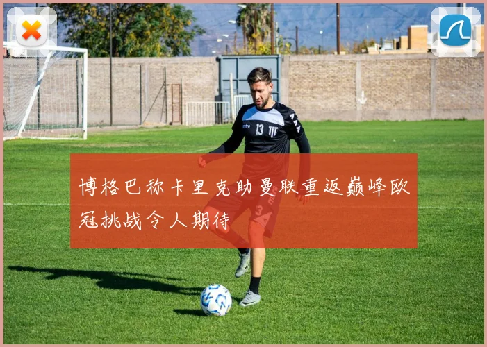 博格巴称卡里克助曼联重返巅峰欧冠挑战令人期待