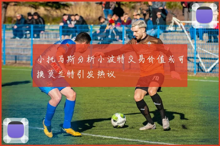 小托马斯分析小波特交易价值或可换莫兰特引发热议