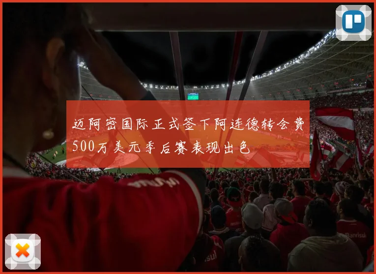 迈阿密国际正式签下阿连德转会费500万美元季后赛表现出色