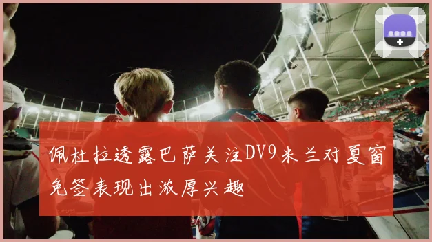 佩杜拉透露巴萨关注DV9米兰对夏窗免签表现出浓厚兴趣