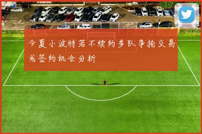 今夏小波特若不续约多队争抢交易或签约机会分析