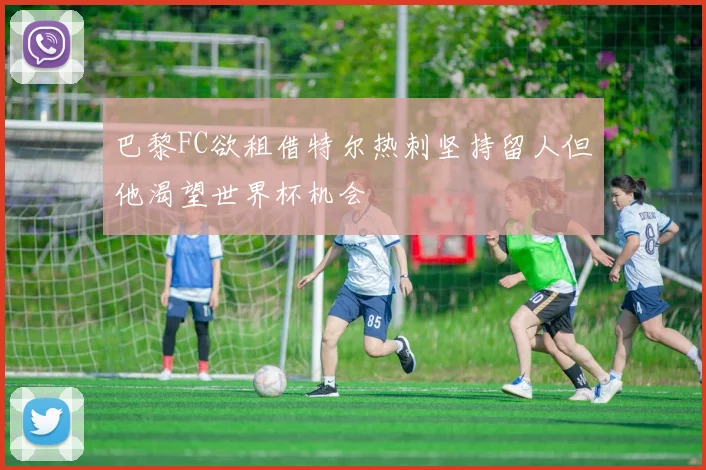 巴黎FC欲租借特尔热刺坚持留人但他渴望世界杯机会