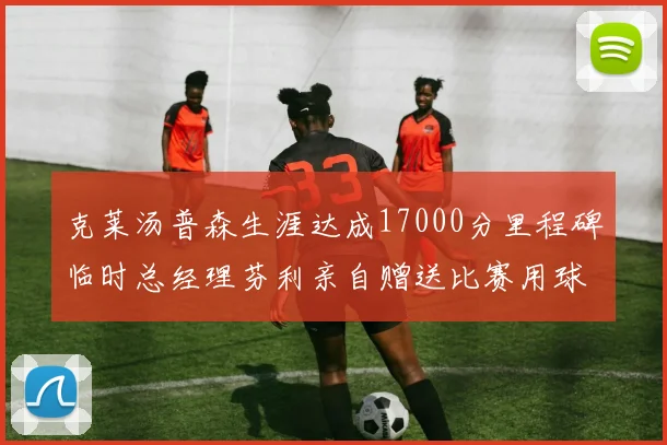 克莱汤普森生涯达成17000分里程碑临时总经理芬利亲自赠送比赛用球