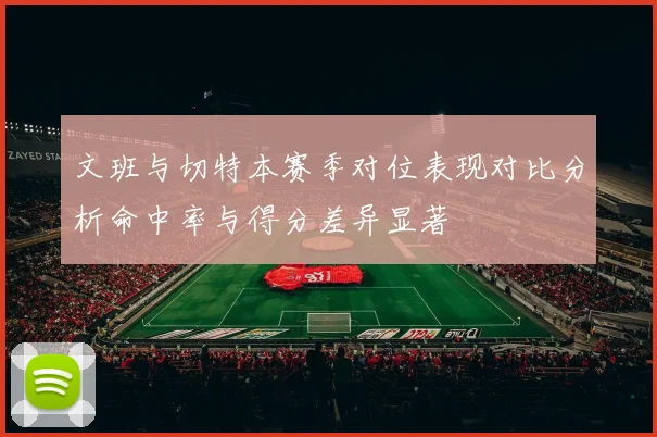 文班与切特本赛季对位表现对比分析命中率与得分差异显著