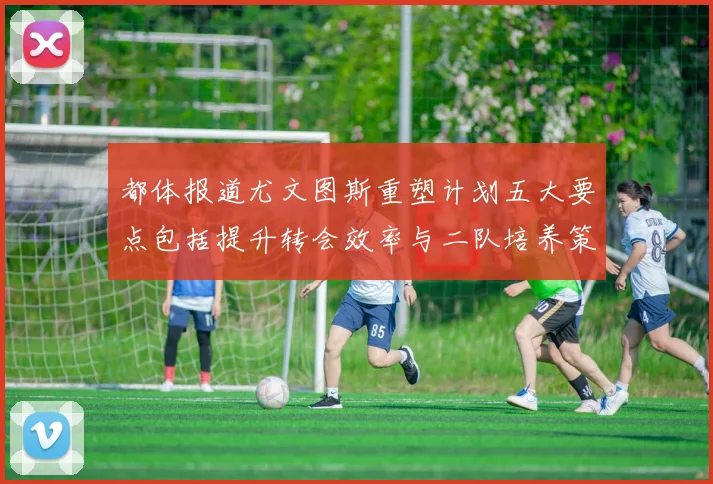 都体报道尤文图斯重塑计划五大要点包括提升转会效率与二队培养策略