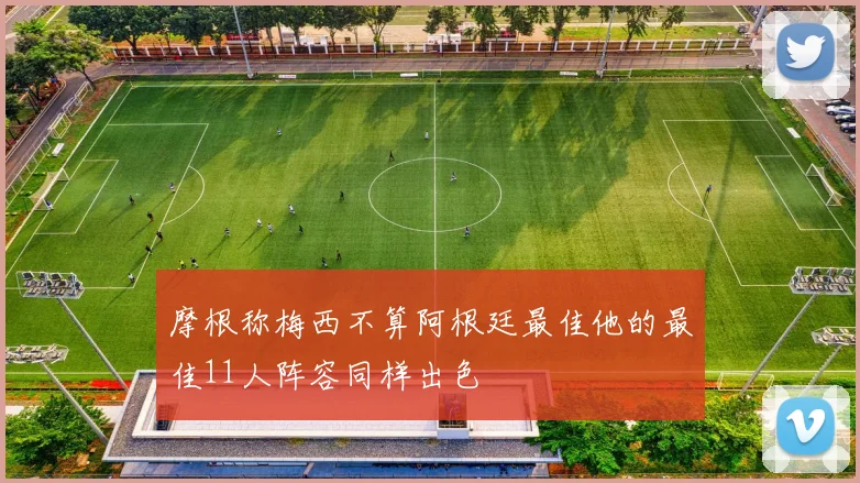 摩根称梅西不算阿根廷最佳他的最佳11人阵容同样出色
