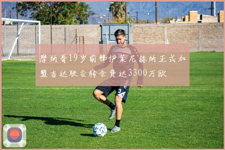 摩纳哥19岁前锋伊莱尼赫纳正式加盟吉达联合转会费达3300万欧