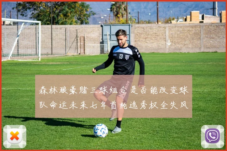 森林狼豪赌三球组合是否能改变球队命运未来七年首轮选秀权全失风险巨大