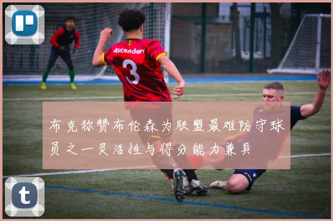 布克称赞布伦森为联盟最难防守球员之一灵活性与得分能力兼具