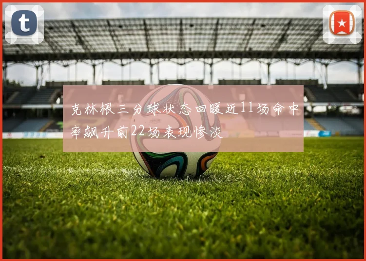 克林根三分球状态回暖近11场命中率飙升前22场表现惨淡