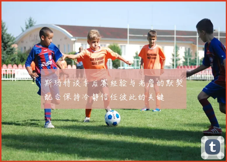 斯玛特谈季后赛经验与老詹的默契配合保持冷静信任彼此的关键